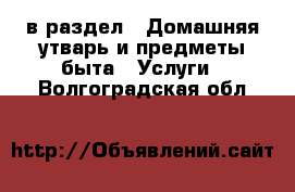  в раздел : Домашняя утварь и предметы быта » Услуги . Волгоградская обл.